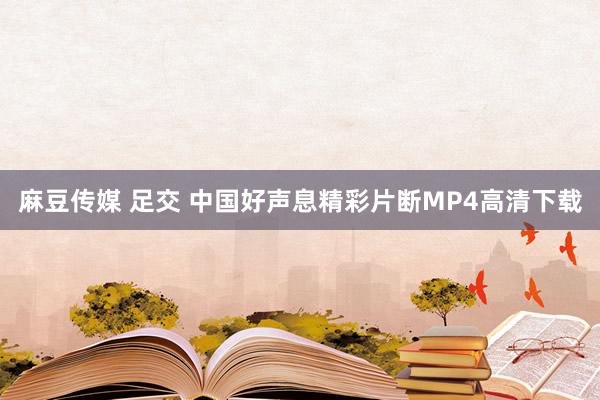 麻豆传媒 足交 中国好声息精彩片断MP4高清下载