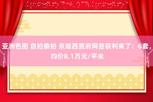 亚洲色图 自拍偷拍 京能西贤府网签获利来了：6套， 均价8.1万元/平米