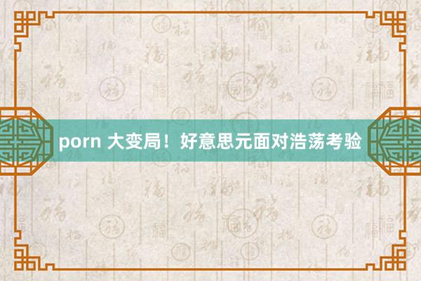 porn 大变局！好意思元面对浩荡考验