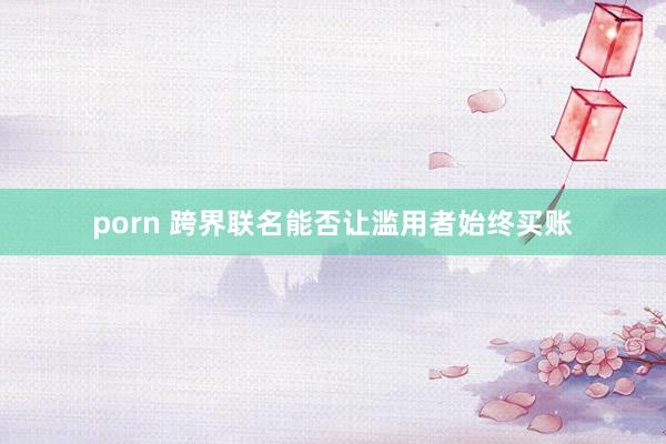 porn 跨界联名能否让滥用者始终买账