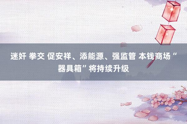 迷奸 拳交 促安祥、添能源、强监管 本钱商场“器具箱”将持续升级