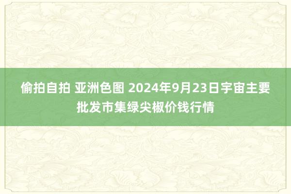 偷拍自拍 亚洲色图 2024年9月23日宇宙主要批发市集绿尖椒价钱行情
