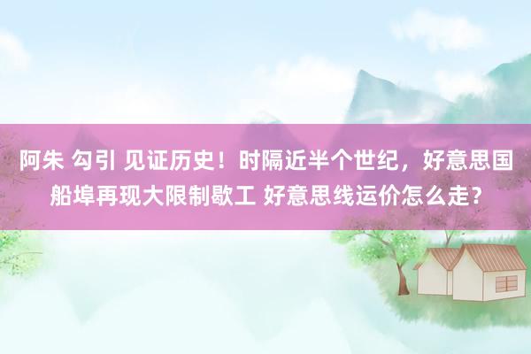 阿朱 勾引 见证历史！时隔近半个世纪，好意思国船埠再现大限制歇工 好意思线运价怎么走？