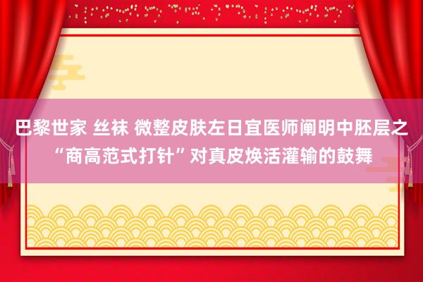 巴黎世家 丝袜 微整皮肤左日宜医师阐明中胚层之“商高范式打针”对真皮焕活灌输的鼓舞
