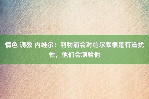 情色 调教 内维尔：利物浦会对帕尔默很是有滋扰性，他们会测验他