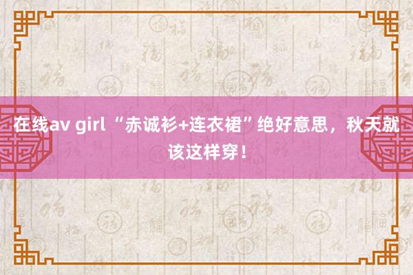 在线av girl “赤诚衫+连衣裙”绝好意思，秋天就该这样穿！