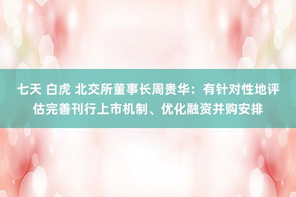 七天 白虎 北交所董事长周贵华:有针对性地评估完善刊行上市机制、优化融资并购安排