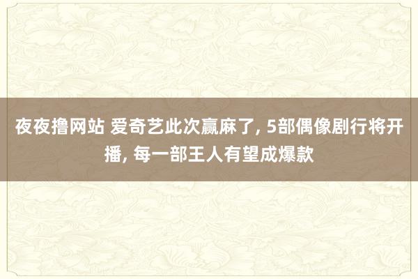 夜夜撸网站 爱奇艺此次赢麻了， 5部偶像剧行将开播， 每一部王人有望成爆款