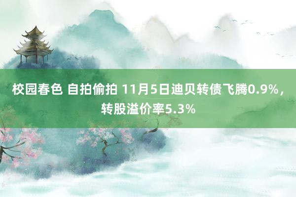 校园春色 自拍偷拍 11月5日迪贝转债飞腾0.9%,转股溢价率5.3%
