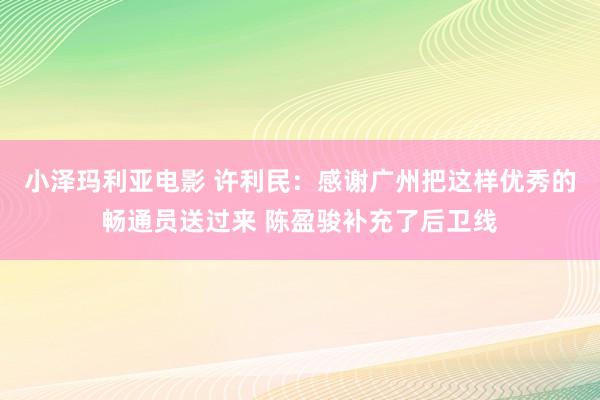 小泽玛利亚电影 许利民：感谢广州把这样优秀的畅通员送过来 陈盈骏补充了后卫线