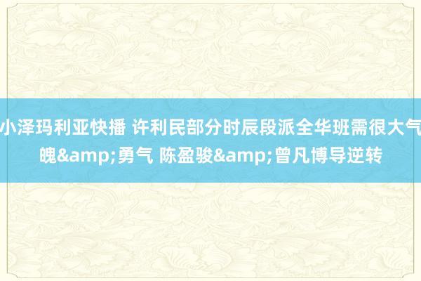 小泽玛利亚快播 许利民部分时辰段派全华班需很大气魄&勇气 陈盈骏&曾凡博导逆转