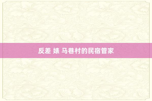 反差 婊 马巷村的民宿管家