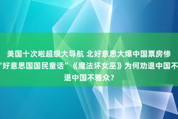 美国十次啦超级大导航 北好意思大爆中国票房惨败！“好意思国国民童话”《魔法坏女巫》为何劝退中国不雅众？