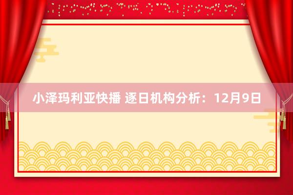 小泽玛利亚快播 逐日机构分析：12月9日
