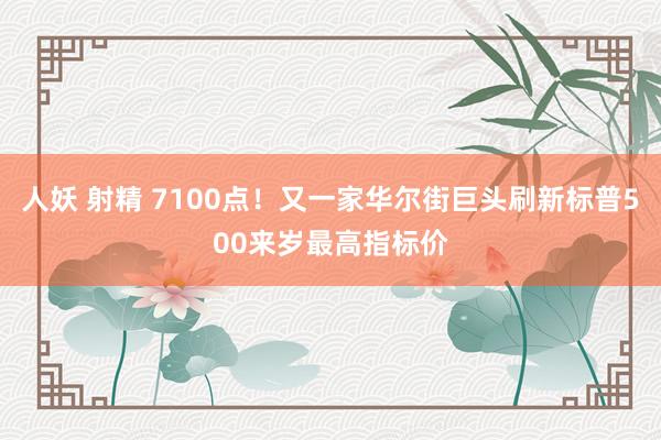 人妖 射精 7100点！又一家华尔街巨头刷新标普500来岁最高指标价