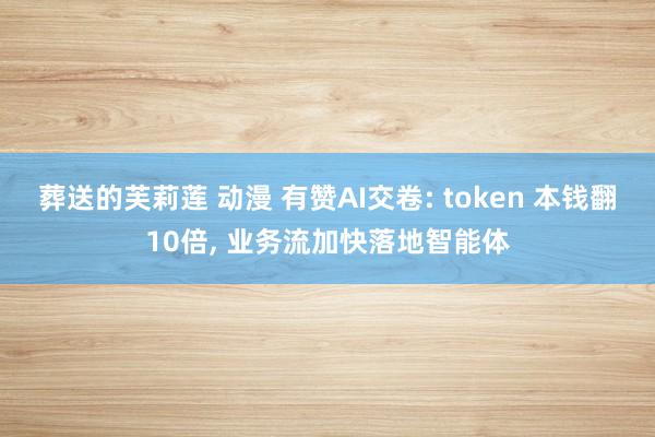 葬送的芙莉莲 动漫 有赞AI交卷: token 本钱翻10倍， 业务流加快落地智能体