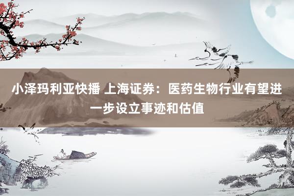 小泽玛利亚快播 上海证券：医药生物行业有望进一步设立事迹和估值