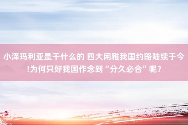 小泽玛利亚是干什么的 四大闲雅我国约略陆续于今!为何只好我国作念到“分久必合”呢？