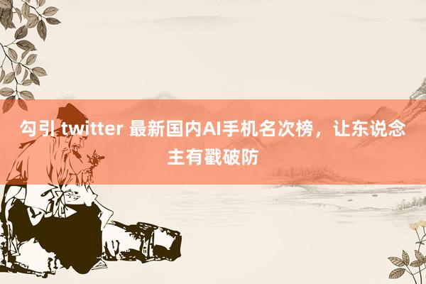 勾引 twitter 最新国内AI手机名次榜，让东说念主有戳破防