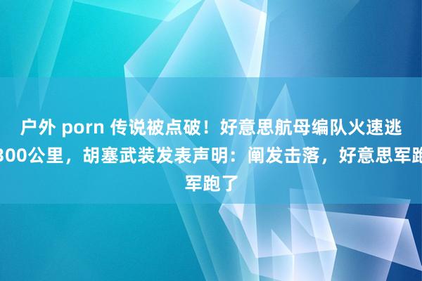 户外 porn 传说被点破！好意思航母编队火速逃逸300公里，胡塞武装发表声明：阐发击落，好意思军跑了