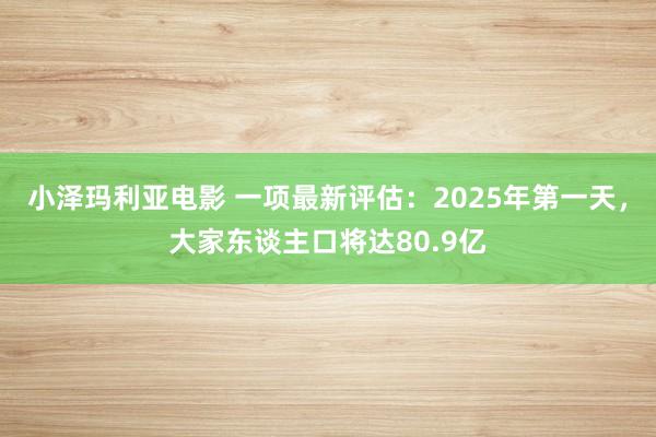 小泽玛利亚电影 一项最新评估：2025年第一天，大家东谈主口将达80.9亿