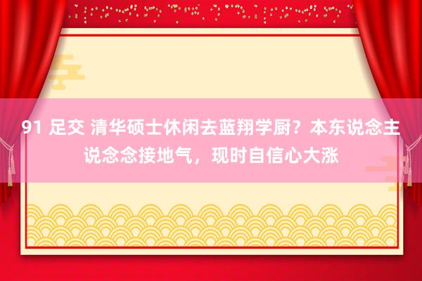 91 足交 清华硕士休闲去蓝翔学厨？本东说念主说念念接地气，现时自信心大涨
