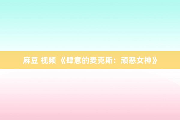 麻豆 视频 《肆意的麦克斯：顽恶女神》