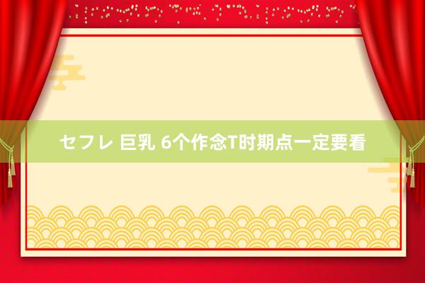 セフレ 巨乳 6个作念T时期点一定要看