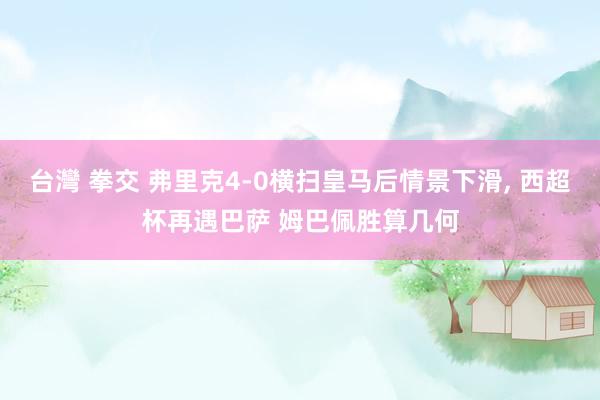 台灣 拳交 弗里克4-0横扫皇马后情景下滑， 西超杯再遇巴萨 姆巴佩胜算几何