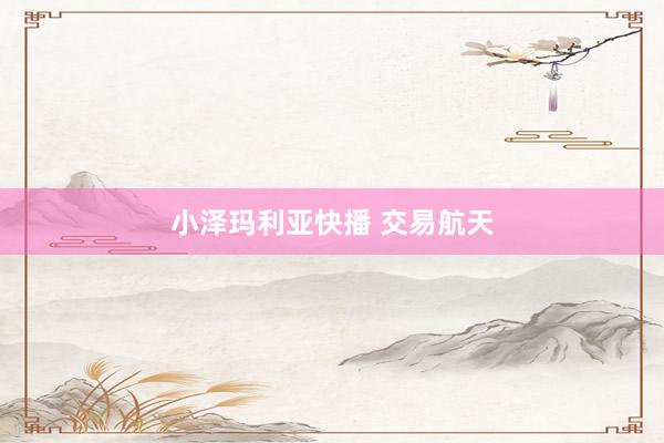 小泽玛利亚快播 交易航天