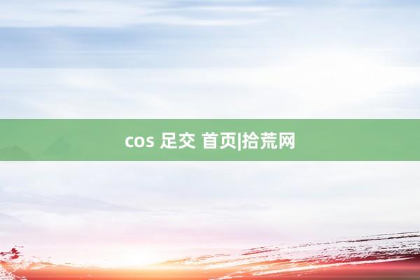 cos 足交 首页|拾荒网