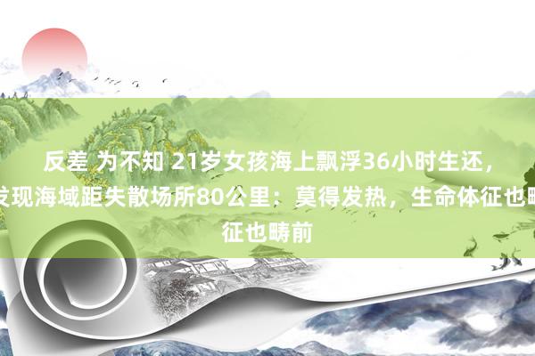 反差 为不知 21岁女孩海上飘浮36小时生还，被发现海域距失散场所80公里：莫得发热，生命体征也畴前