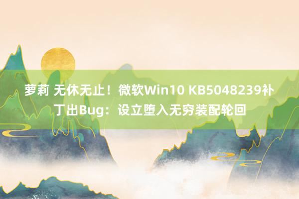 萝莉 无休无止！微软Win10 KB5048239补丁出Bug：设立堕入无穷装配轮回