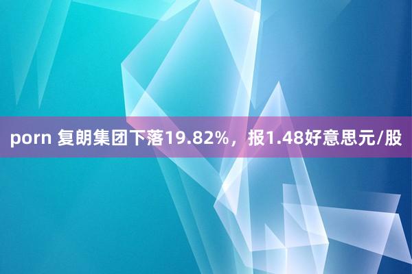 porn 复朗集团下落19.82%，报1.48好意思元/股