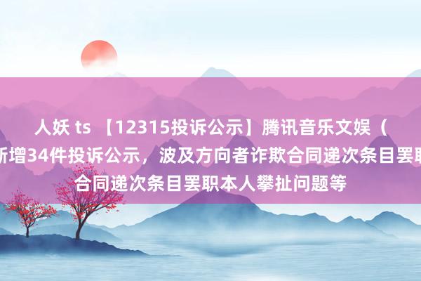 人妖 ts 【12315投诉公示】腾讯音乐文娱（深圳）有限公司新增34件投诉公示，波及方向者诈欺合同递次条目罢职本人攀扯问题等