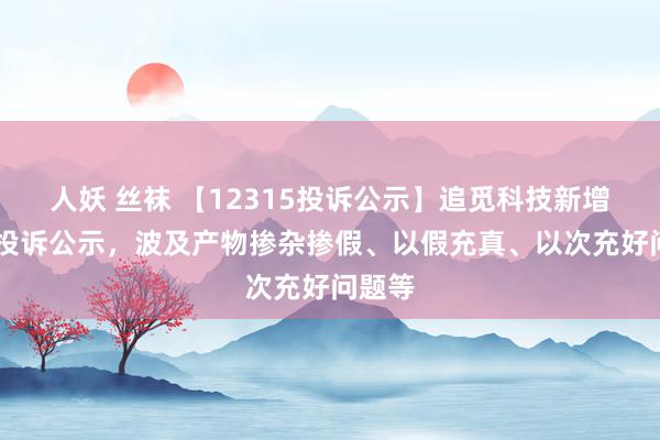 人妖 丝袜 【12315投诉公示】追觅科技新增12件投诉公示，波及产物掺杂掺假、以假充真、以次充好问题等