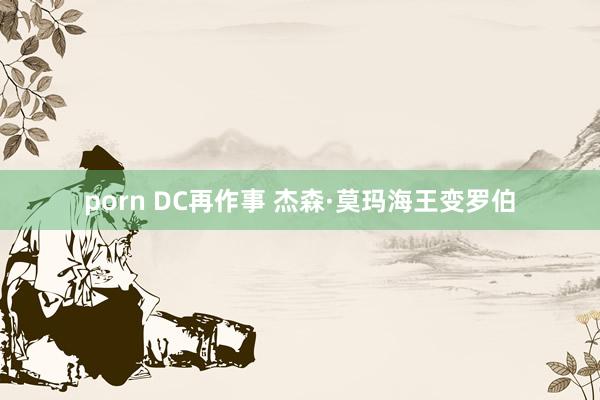 porn DC再作事 杰森·莫玛海王变罗伯
