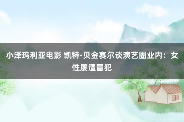 小泽玛利亚电影 凯特·贝金赛尔谈演艺圈业内：女性屡遭冒犯