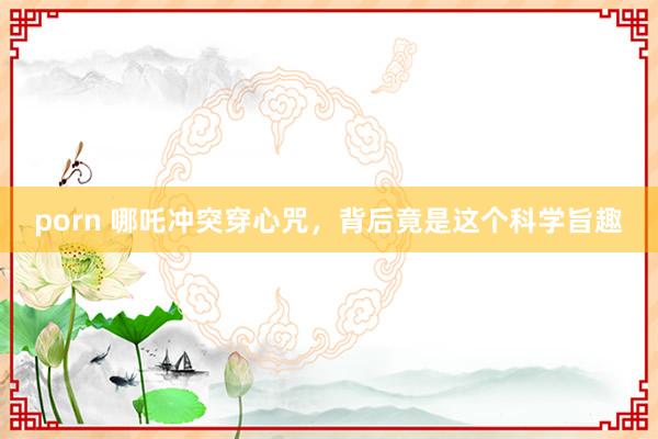 porn 哪吒冲突穿心咒，背后竟是这个科学旨趣