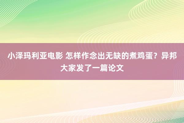 小泽玛利亚电影 怎样作念出无缺的煮鸡蛋？异邦大家发了一篇论文