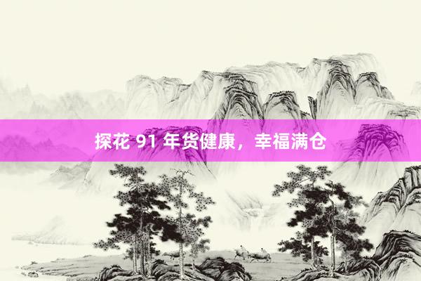 探花 91 年货健康，<a href=