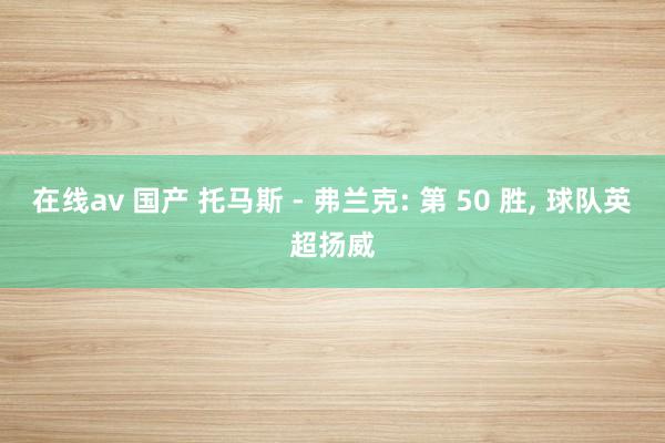 在线av 国产 托马斯 - 弗兰克: 第 50 胜， 球队英超扬威