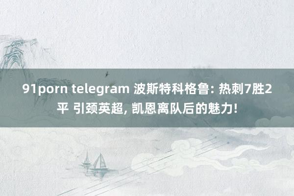 91porn telegram 波斯特科格鲁: 热刺7胜2平 引颈英超， 凯恩离队后的魅力!