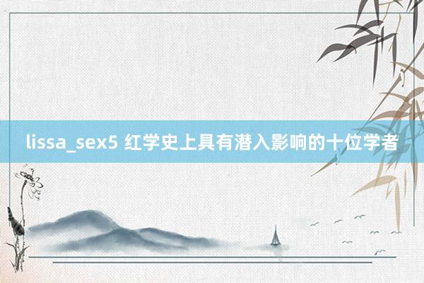 lissa_sex5 红学史上具有潜入影响的十位学者