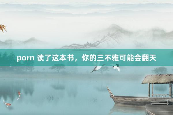 porn 读了这本书，你的三不雅可能会翻天