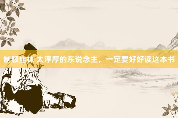制服丝袜 太淳厚的东说念主，一定要好好读这本书