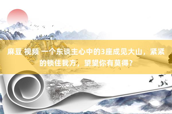 麻豆 视频 一个东谈主心中的3座成见大山，紧紧的锁住我方，望望你有莫得？