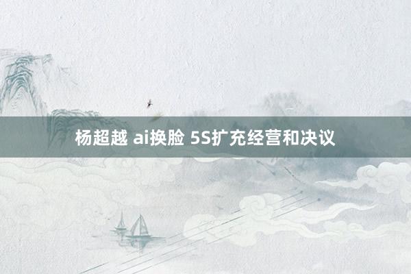 杨超越 ai换脸 5S扩充经营和决议