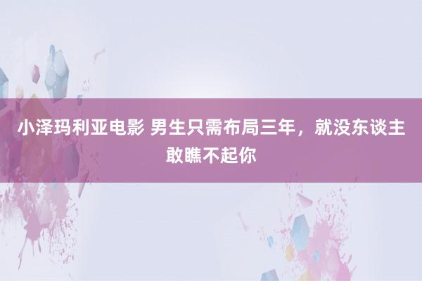 小泽玛利亚电影 男生只需布局三年，就没东谈主敢瞧不起你
