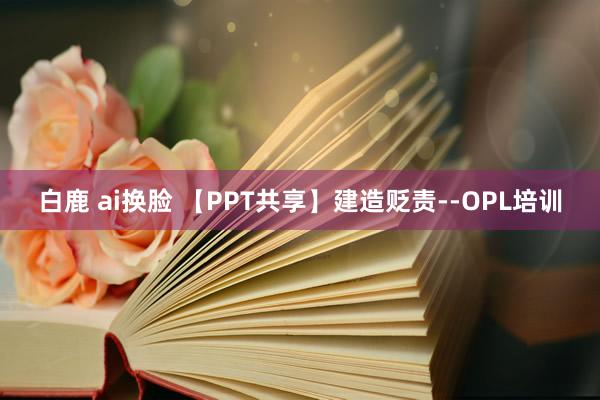 白鹿 ai换脸 【PPT共享】建造贬责--OPL培训